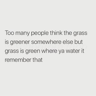 Too Many People Think The Grass Is Greener Somewhere Else But