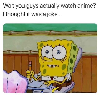 Wait you guys actually watch anime? I thought it was a joke.. - iFunny :)