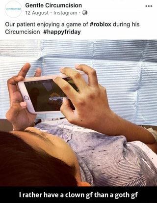 Our Patient Enjoying A Game Of Roblox During His Circumcision Happyfriday I Rather Have A Clown Gf Than A Goth Gf I Rather Have A Clown Gf Than A