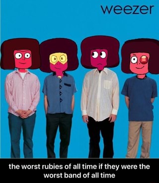 weezer
the worst rubies of all time if they were the
worst band of all time - the worst rubies of all time if they were the worst band of all time