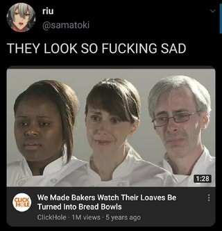 riu
Py) Md
~ (SORE Ce)
THEY LOOK SO FUCKING SAD
We Made Bakers Watch Their Loaves Be
Turned Into Bread Bowls
ClickHole - views - 5 years ago