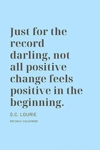 Just for the
record
darling, not
all positive
change feels
positive in the
beginning.
EA