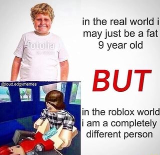 In The Real World I May Just Be A Fat 9 Year Old In The Roblox World I Am A Completely Different Person Ifunny - i am fat roblox