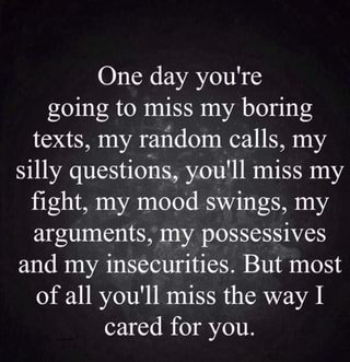 One day you're going to miss my boring texts, my raﬁdom calls, my silly ...