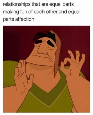 relationships that are equal parts making fun of each other and equal parts affection