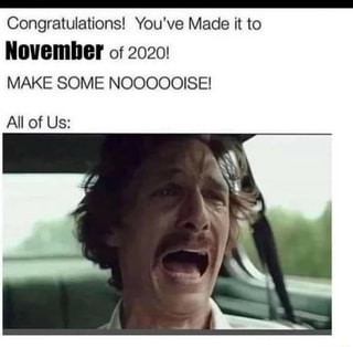 Congratulations! You've Made it to
November of 2020!
MAKE SOME NOOOOOISE!
All of Us: