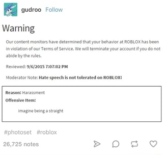 Gudroo Follow Warning Our Content Monitors Have Determined That Your Behavior At Roblox Has Been In Violation Of Our Terms Of Service We Will Terminate Your Account If You Do Not - roblox moderator notes