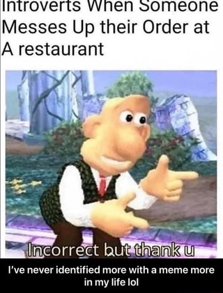 introverts When someone
Messes Up their Order at
A restaurant
I've never identified more with a meme more
in my life lol - I’ve never identified more with a meme more in my life lol