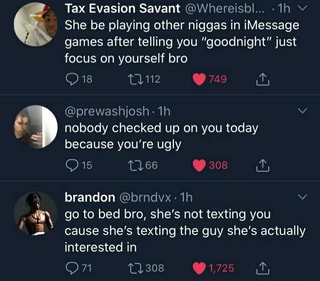 Tax Evasion Savant Whereisbl 1h Y She Be Playing Other Niggas In Imessage Games After Telling You Goodnight Just Focus Yourself Bro Nobody Checked Up On You Today Because You Re Ugly Cause