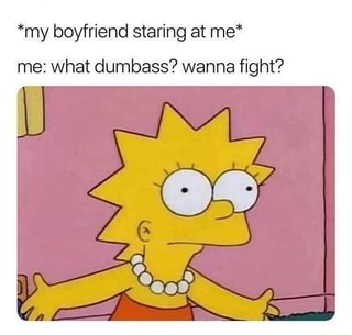 *my boyfriend staring at me* me: what dumbass? wanna fight? - iFunny :)