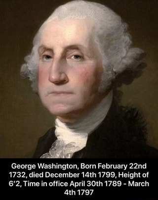 George Washington, Born February 22nd 1732, died December 14th 1799 ...