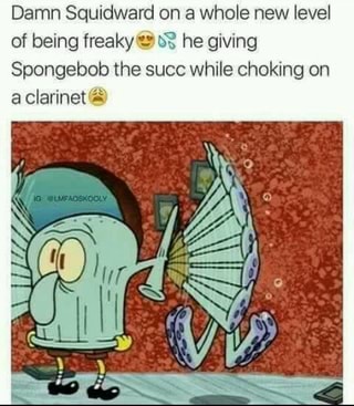 Damn Squidward on a whole new level of being freaky =: &? he giving ...