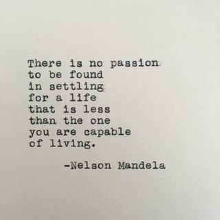 There is no passion
to be found
in settling
for a life
that is less
than the one
you are capable
of living.
-Nelson Mandela