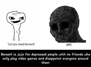 Berserk is jojo four depressed people with no friends who only play ...