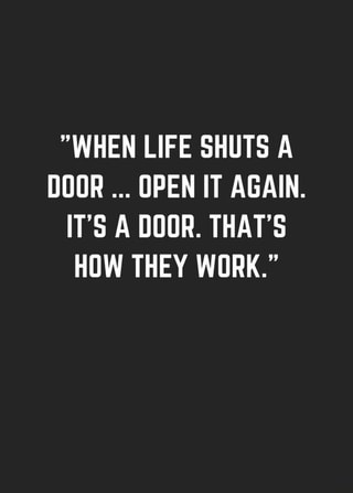 "WHEN LIFE SHUTS A
DOOR
OPEN IT AGAIN.
IT'S A DOOR. THAT'S
HOW THEY WORK."