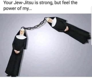 Your Jew Jitsu Is Strong But Feel The Power Of My Ifunny