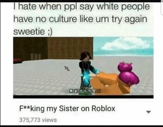 I Hate When Ppl Say White People Have No Culture Like Um Try Again Sweetie F King My Sister On Roblox Ifunny - ppl roblox