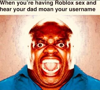 When You Re Having Roblox Sex And Hear Your Dad Moan Your Username
