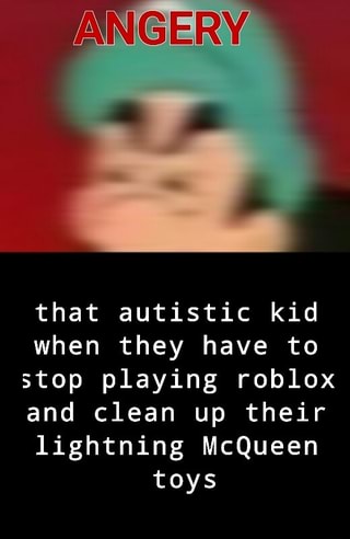 That Autistic Kid When They Have To Stop Playing Roblox And Clean