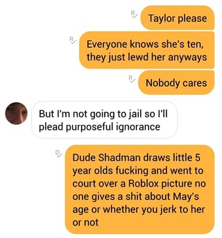 Taylor Please Everyone Knows She S Ten They Just Lewd Her Anyways But I M Not Going Tojail So I Ll Plead Purposeful Ignorance Dude Shadman Draws Little 5 Year Olds Fucking And Went To - roblox shadman