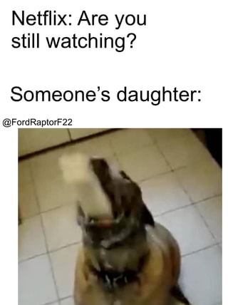 Netflix: Are you still there? Someone's Daughter: - iFunny