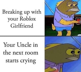 Breaking Up With Your Roblox Girlfriend Your Uncle In The Next Room Starts Crying Ifunny - break up with your girlfriend roblox code