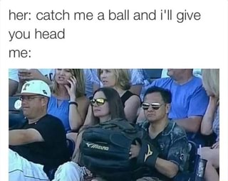 Her: catch me a ball and i'll give you head - iFunny :)