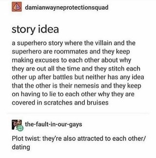 a superhero story where the villain and the superhero are roommates and they keep making excuses to each other about why they are out all the time and after battles they stitch each other up after battles but neither has any idea that the other is their nemesis and they keep on having to lie to each other why they are covered in scratches and bruises