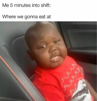 Me 5 minutes into shift: Where we gonna eat at - iFunny :)