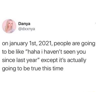 On january 1st, 2021, people are going
to be like "haha i haven't seen you
since last year" except it's actually
going to be true this time - iFunny :)