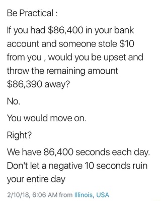 Be Practical If You Had 86 400 In Your Bank Account And Someone Stole 10 From You Would You Be Upset And Throw The Remaining Amount 86 390 Away No You Would