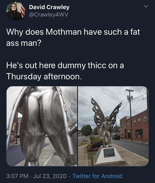 F David Crawley @Crawley4wv Why does Mothman have such a fat ass man? He's  out here dummy thicc ona Thursday afternoon. PM - Jul 23, 2020 - Twitter  for Android - iFunny :)