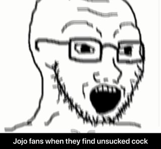 Jojo fans when they see an unsucked cock