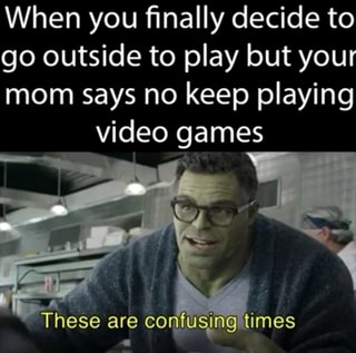 When you finally decide to
go outside to play but your
mom says no keep playing
video games