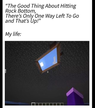 The Good Thing About Hitting Rock Bottom There S Only One Way Left To Go And That S Up My Life Ifunny