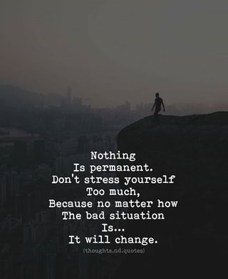 Nothing Is permanent. Don't stress yourself Too much, Because no matter ...