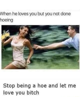 When He Loves You But You Not Done Hoeing Stop Being A Hoe And Let Me Love You Bitch Ifunny