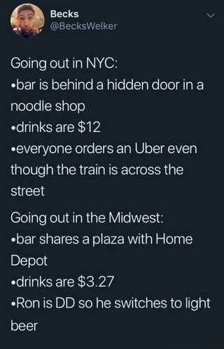 Going out in NYC:
-bar is behind a hidden door in a
noodle shop
drinks are
$12
ceveryone orders an Uber even
though the train is across the
street
Going out in the Midwest:
obar shares a plaza with Home
Depot
-drinks are $3.27
~Ron is DD so he switches to light
beer