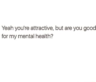 Yeah You Re Attractive But Are You Good For My Mental Health Ifunny