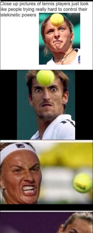 Close Up Pictures Of Tennis Players Just Look Ike People Trying Really Hard To Control Their Telekinetic Powers Ifunny