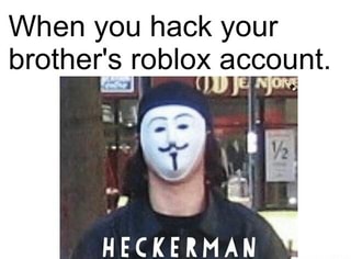 When You Hack Your Brother S Roblox Account Heckerman Ifunny