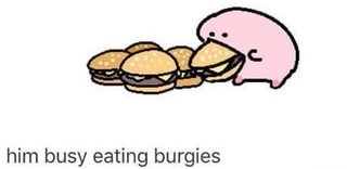 Him busy eating burgies - iFunny :)