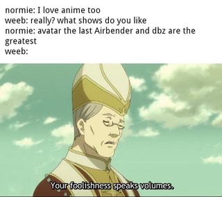 Normie I Love Anime Too Weeb Really What Shows Do You Like Normie Avatar The Last Airbender And Dbz Are The Greatest Weeb Ifunny