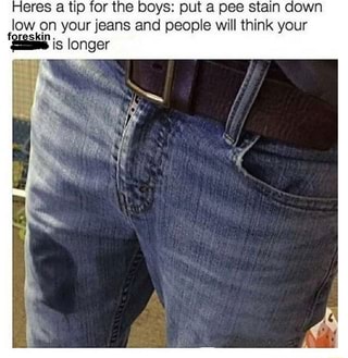 Heres a tip for the boys: put a pee stain down low on your jeans and ...