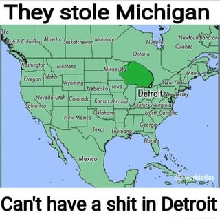 They stole Michigan Ontario Colorado} Can't have a shit in Detroit ...