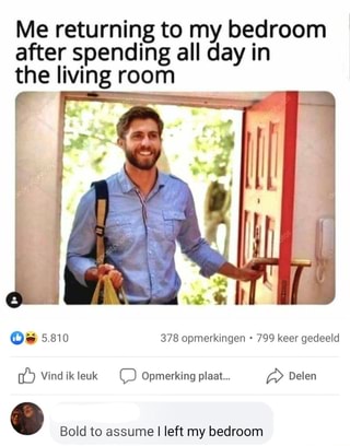 Me returning to my bedroom after spending all day in the living room
Os 5.810 378 opmerkingen 799 keer gedeeld
Vind ik leuk Opmerking pleat... Delen
& Bold to assume I left my bedroom