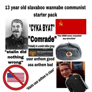 13 Year Old Slavaboo Wannabe Communist Starter Pack The Ussr Never Commited Co Rad Any Atrocities Prohably In A Soviet Roblox Group Groups Sta In Soviet Union Members Immigrant Rank Nothing Anthem - roblox soviet anthem