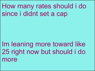 How many rates should i do
since i didnt set a cap
Im Ieaning more toward like
25 right now but should i do
more