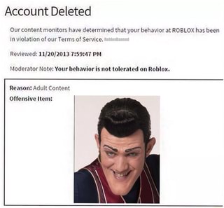 Account Deleted Ourcomenlmomlors Have Deiermlned Xhalyourbehavlov Airoblox Has Been M Vuolauon Of Our Terms Of Service Moderator Note Your Belmvlor Is Not Loleraletl On Roblox Reason Adult Content Oﬂonslvc Item Ifunny - roblox adult content