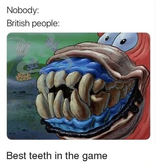 Nobody British People Best Teeth In The Game Ifunny
